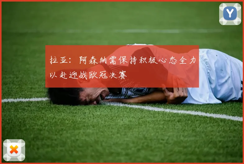 拉亚：阿森纳需保持积极心态全力以赴迎战欧冠决赛