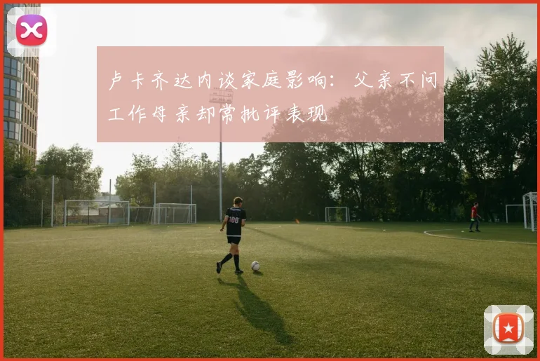 卢卡齐达内谈家庭影响：父亲不问工作母亲却常批评表现