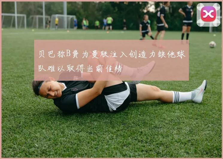 贝巴称B费为曼联注入创造力缺他球队难以取得当前佳绩