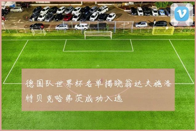 德国队世界杯名单揭晓翁达夫施洛特贝克哈弗茨成功入选