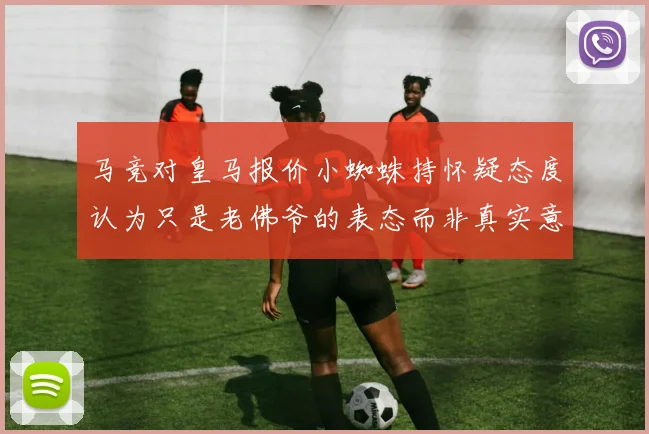 马竞对皇马报价小蜘蛛持怀疑态度认为只是老佛爷的表态而非真实意图