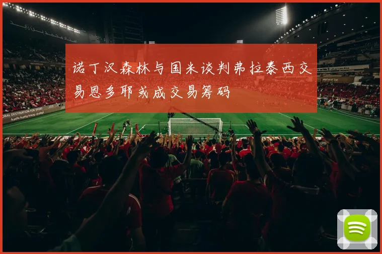 诺丁汉森林与国米谈判弗拉泰西交易恩多耶或成交易筹码