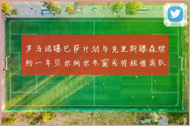 罗马诺曝巴萨计划与克里斯滕森续约一年贝尔纳尔冬窗或将租借离队