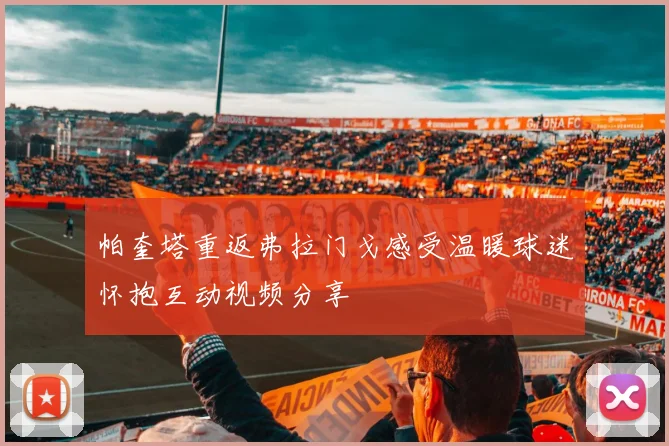 帕奎塔重返弗拉门戈感受温暖球迷怀抱互动视频分享