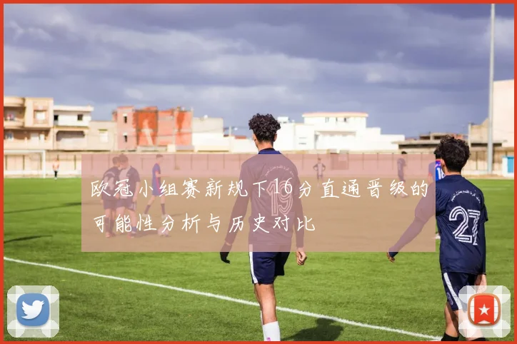 欧冠小组赛新规下16分直通晋级的可能性分析与历史对比