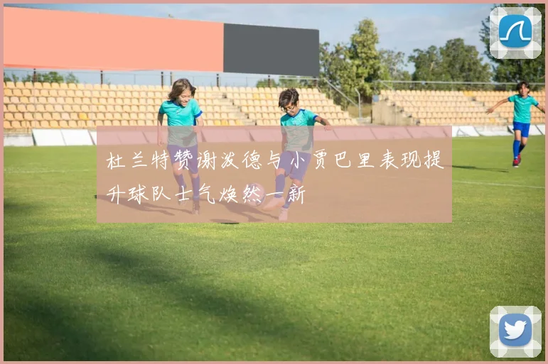杜兰特赞谢泼德与小贾巴里表现提升球队士气焕然一新