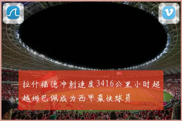 拉什福德冲刺速度3416公里小时超越姆巴佩成为西甲最快球员