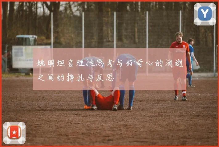 姚明坦言理性思考与好奇心的消逝之间的挣扎与反思