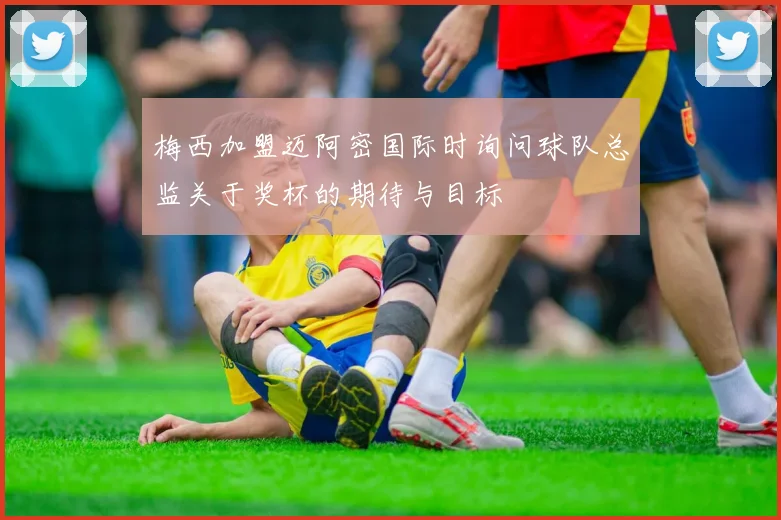 梅西加盟迈阿密国际时询问球队总监关于奖杯的期待与目标