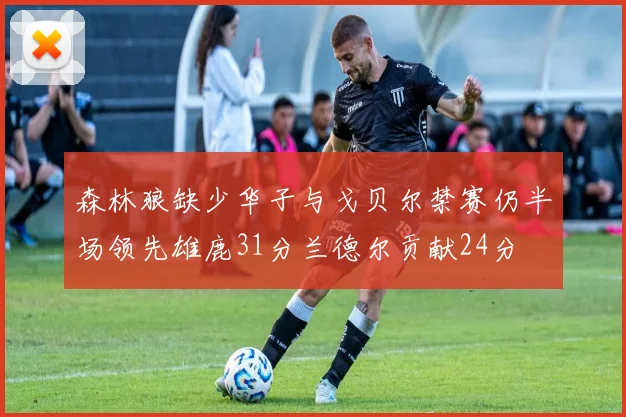 森林狼缺少华子与戈贝尔禁赛仍半场领先雄鹿31分兰德尔贡献24分