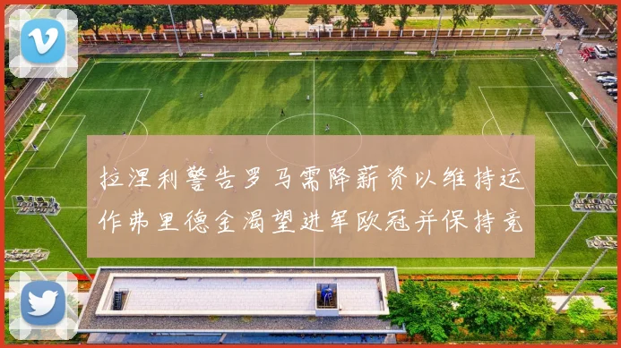 拉涅利警告罗马需降薪资以维持运作弗里德金渴望进军欧冠并保持竞争力