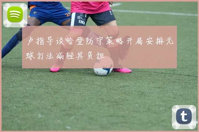 卢指导谈哈登防守策略开局安排无球打法减轻其负担