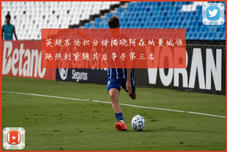 英超客场积分榜揭晓阿森纳曼城领跑热刺紧随其后争夺第三名