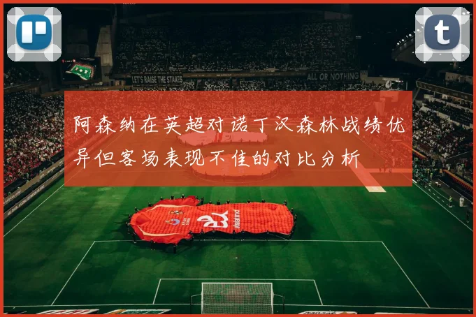 阿森纳在英超对诺丁汉森林战绩优异但客场表现不佳的对比分析