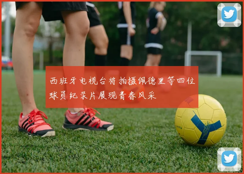 西班牙电视台将拍摄佩德里等四位球员纪录片展现青春风采