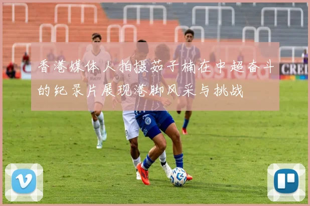 香港媒体人拍摄茹子楠在中超奋斗的纪录片展现港脚风采与挑战