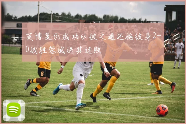 英博复仇成功以彼之道还施彼身2-0战胜蓉城送其连败