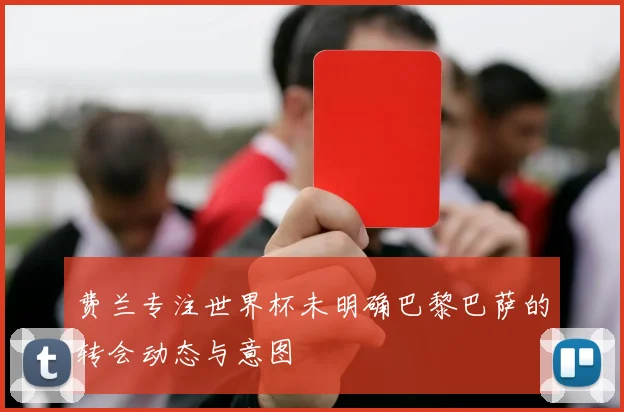 费兰专注世界杯未明确巴黎巴萨的转会动态与意图