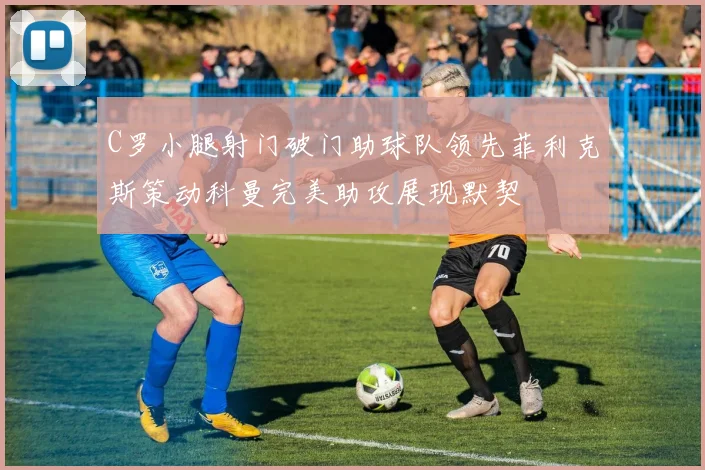 C罗小腿射门破门助球队领先菲利克斯策动科曼完美助攻展现默契
