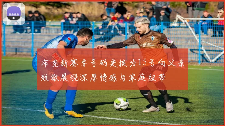 布克新赛季号码更换为15号向父亲致敬展现深厚情感与家庭纽带