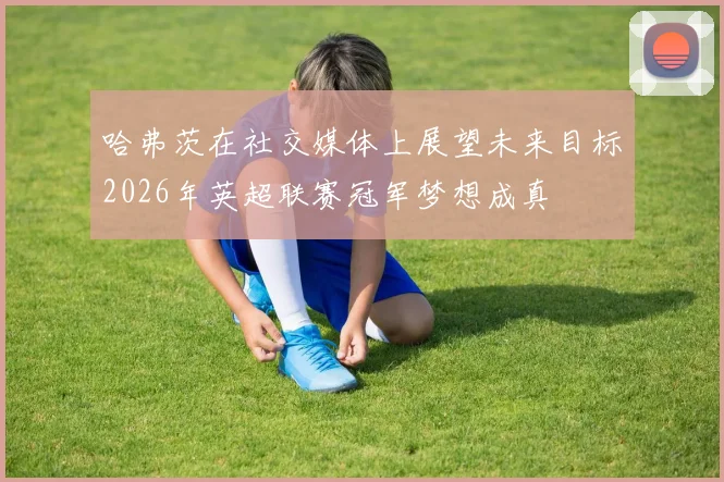 哈弗茨在社交媒体上展望未来目标2026年英超联赛冠军梦想成真