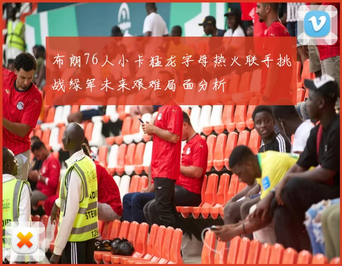 布朗76人小卡猛龙字母热火联手挑战绿军未来艰难局面分析
