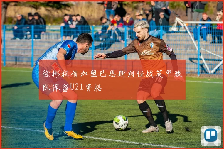 徐彬租借加盟巴恩斯利征战英甲狼队保留U21资格