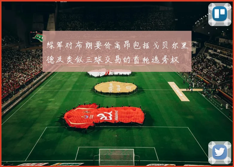 绿军对布朗要价高昂包括戈贝尔里德及类似三球交易的首轮选秀权