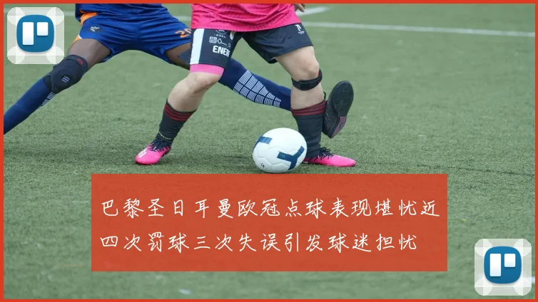 巴黎圣日耳曼欧冠点球表现堪忧近四次罚球三次失误引发球迷担忧