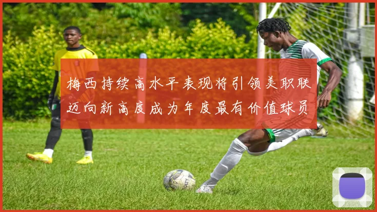 梅西持续高水平表现将引领美职联迈向新高度成为年度最有价值球员