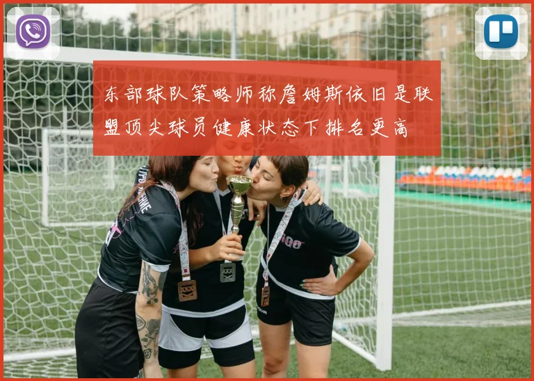 东部球队策略师称詹姆斯依旧是联盟顶尖球员健康状态下排名更高