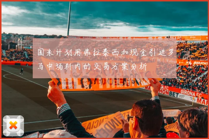 国米计划用弗拉泰西加现金引进罗马中场科内的交易方案分析