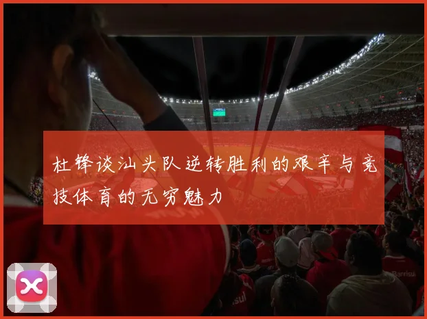 杜锋谈汕头队逆转胜利的艰辛与竞技体育的无穷魅力