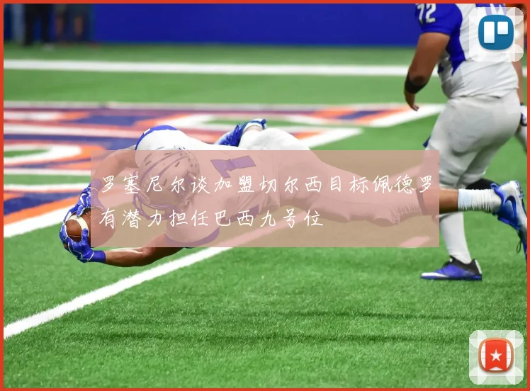 罗塞尼尔谈加盟切尔西目标佩德罗有潜力担任巴西九号位