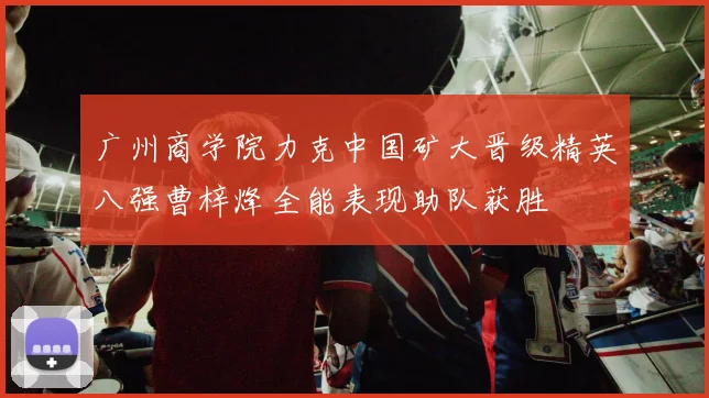 广州商学院力克中国矿大晋级精英八强曹梓烽全能表现助队获胜
