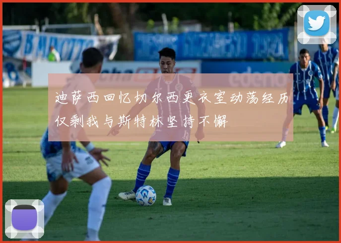 迪萨西回忆切尔西更衣室动荡经历仅剩我与斯特林坚持不懈